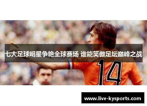 七大足球明星争艳全球赛场 谁能笑傲足坛巅峰之战