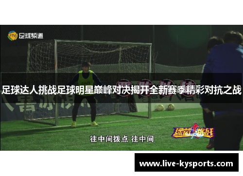足球达人挑战足球明星巅峰对决揭开全新赛季精彩对抗之战
