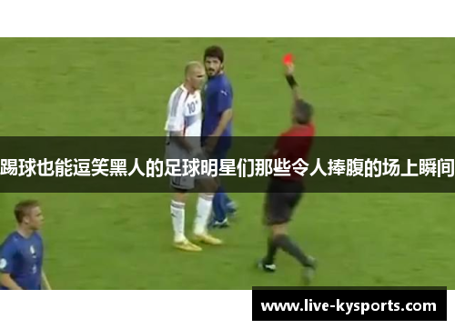 踢球也能逗笑黑人的足球明星们那些令人捧腹的场上瞬间