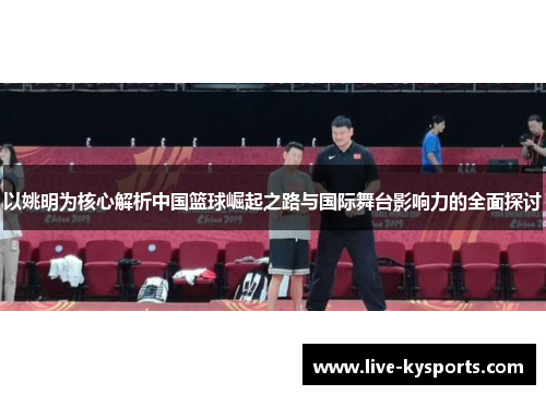 以姚明为核心解析中国篮球崛起之路与国际舞台影响力的全面探讨