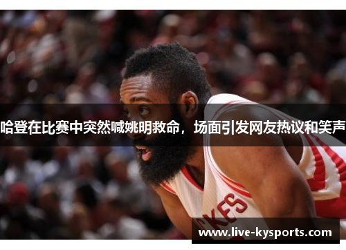 哈登在比赛中突然喊姚明救命，场面引发网友热议和笑声