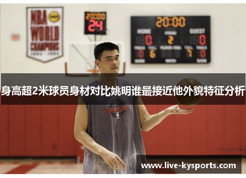 身高超2米球员身材对比姚明谁最接近他外貌特征分析