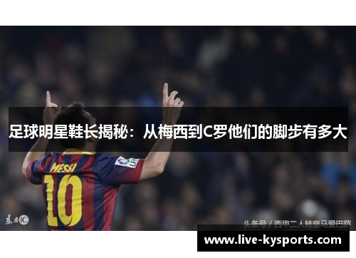 足球明星鞋长揭秘：从梅西到C罗他们的脚步有多大