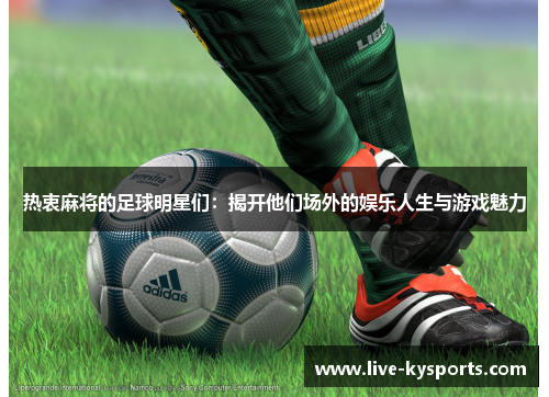 热衷麻将的足球明星们：揭开他们场外的娱乐人生与游戏魅力