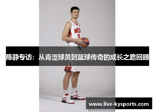 陈静专访：从青涩球员到篮球传奇的成长之路回顾