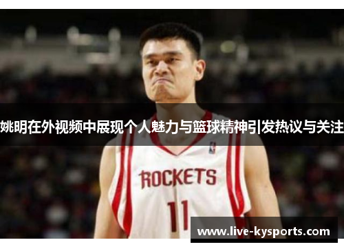 姚明在外视频中展现个人魅力与篮球精神引发热议与关注