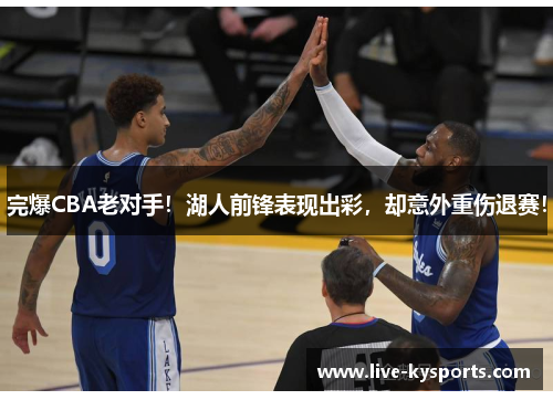 完爆CBA老对手！湖人前锋表现出彩，却意外重伤退赛！