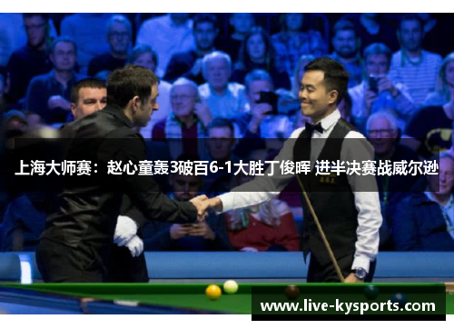 上海大师赛：赵心童轰3破百6-1大胜丁俊晖 进半决赛战威尔逊