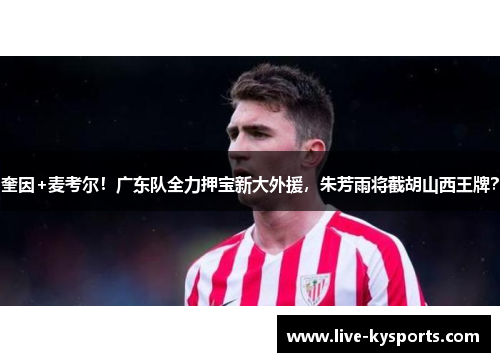 奎因+麦考尔！广东队全力押宝新大外援，朱芳雨将截胡山西王牌？