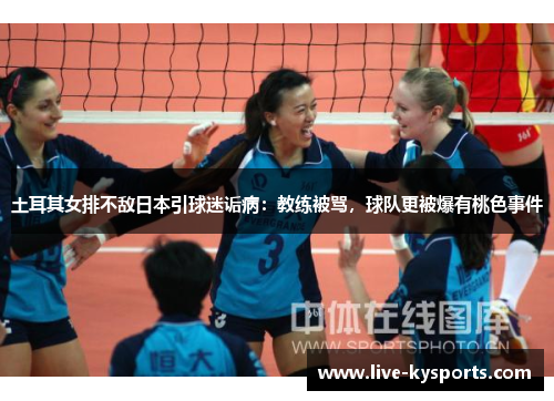 土耳其女排不敌日本引球迷诟病：教练被骂，球队更被爆有桃色事件