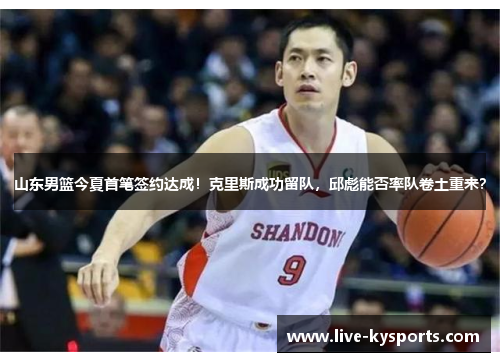 山东男篮今夏首笔签约达成！克里斯成功留队，邱彪能否率队卷土重来？